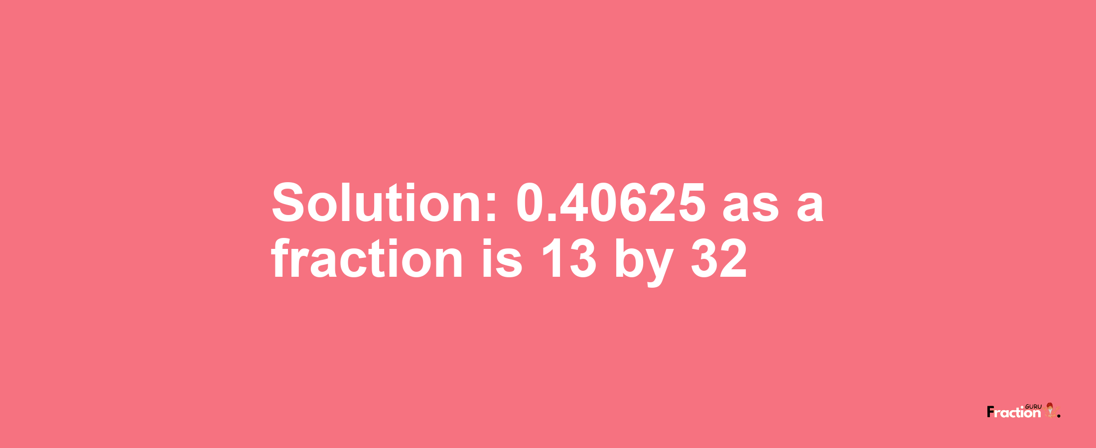 Solution:0.40625 as a fraction is 13/32